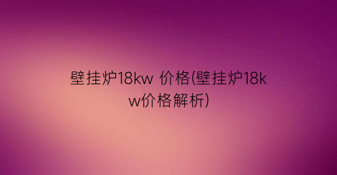 壁挂炉18kw 价格(壁挂炉18kw价格解析)